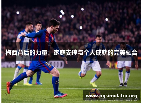 梅西背后的力量：家庭支撑与个人成就的完美融合