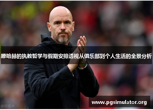 滕哈赫的执教哲学与假期安排透视从俱乐部到个人生活的全景分析