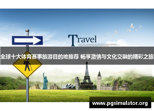 全球十大体育赛事旅游目的地推荐 畅享激情与文化交融的精彩之旅
