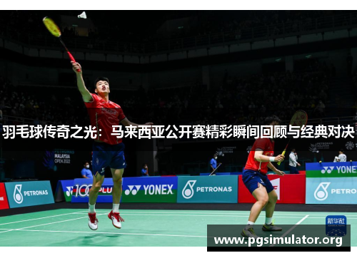 羽毛球传奇之光：马来西亚公开赛精彩瞬间回顾与经典对决