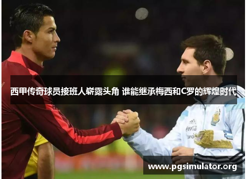 西甲传奇球员接班人崭露头角 谁能继承梅西和C罗的辉煌时代