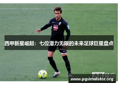 西甲新星崛起：七位潜力无限的未来足球巨星盘点