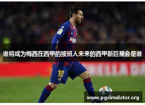 谁将成为梅西在西甲的接班人未来的西甲新巨星会是谁