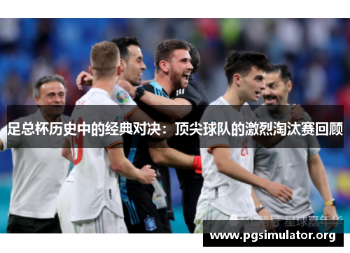 足总杯历史中的经典对决：顶尖球队的激烈淘汰赛回顾