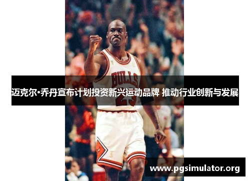 迈克尔·乔丹宣布计划投资新兴运动品牌 推动行业创新与发展