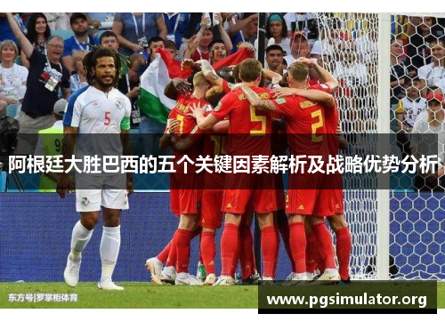 阿根廷大胜巴西的五个关键因素解析及战略优势分析
