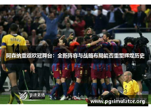 阿森纳重返欧冠舞台：全新阵容与战略布局能否重塑辉煌历史