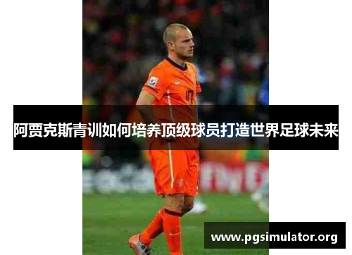 阿贾克斯青训如何培养顶级球员打造世界足球未来