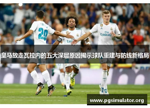 皇马放走瓦拉内的五大深层原因揭示球队重建与防线新格局