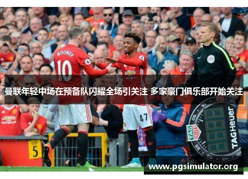 曼联年轻中场在预备队闪耀全场引关注 多家豪门俱乐部开始关注