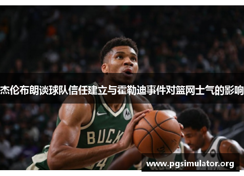 杰伦布朗谈球队信任建立与霍勒迪事件对篮网士气的影响