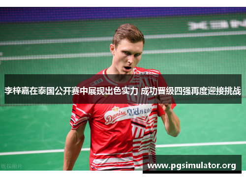 李梓嘉在泰国公开赛中展现出色实力 成功晋级四强再度迎接挑战