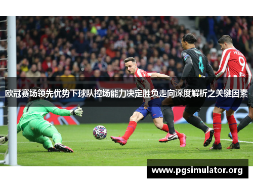 欧冠赛场领先优势下球队控场能力决定胜负走向深度解析之关键因素