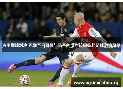 法甲巅峰对决 巴黎圣日耳曼与马赛的激烈较量掀起足球激情风暴