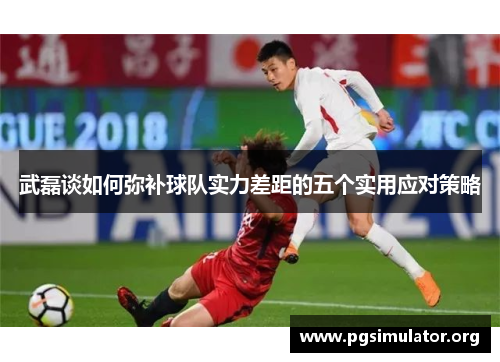 武磊谈如何弥补球队实力差距的五个实用应对策略