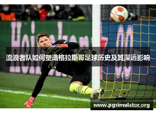 流浪者队如何塑造格拉斯哥足球历史及其深远影响