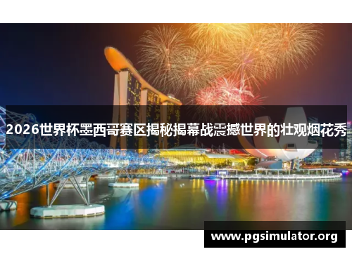 2026世界杯墨西哥赛区揭秘揭幕战震撼世界的壮观烟花秀