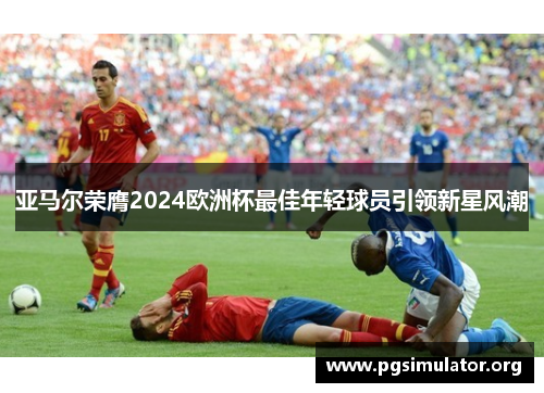 亚马尔荣膺2024欧洲杯最佳年轻球员引领新星风潮
