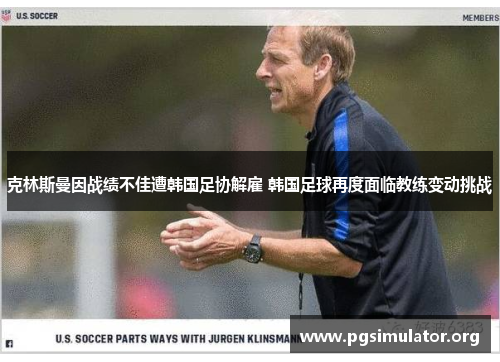 克林斯曼因战绩不佳遭韩国足协解雇 韩国足球再度面临教练变动挑战