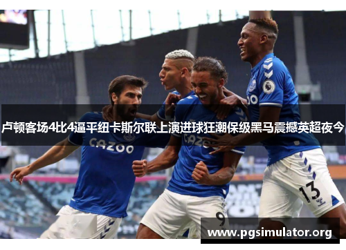 卢顿客场4比4逼平纽卡斯尔联上演进球狂潮保级黑马震撼英超夜今