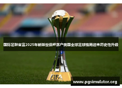 国际足联官宣2025年新版世俱杯落户美国全球足球格局迎来历史性升级