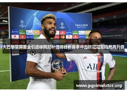 大巴黎豪掷重金引进穆阿尼补强锋线新赛季冲击欧冠冠军格局再升级