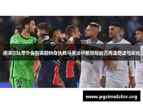 德泽尔比意外告别英超转身执教马赛法甲新冒险能否再造奇迹与荣光