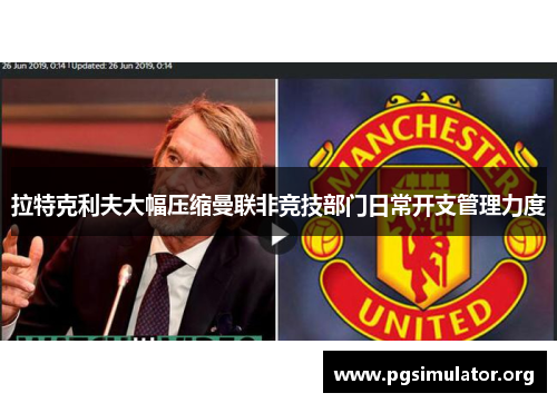 拉特克利夫大幅压缩曼联非竞技部门日常开支管理力度