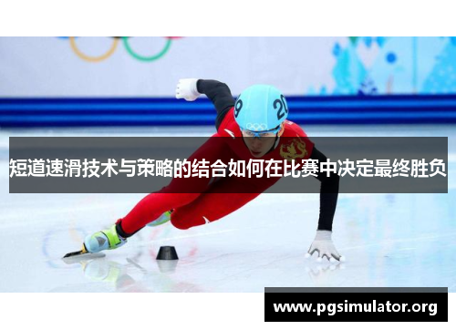 短道速滑技术与策略的结合如何在比赛中决定最终胜负