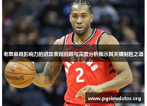 老詹最具影响力的进攻表现回顾与深度分析揭示其关键制胜之道