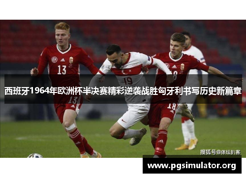 西班牙1964年欧洲杯半决赛精彩逆袭战胜匈牙利书写历史新篇章