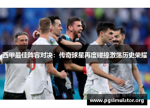 西甲最佳阵容对决：传奇球星再度碰撞激荡历史荣耀